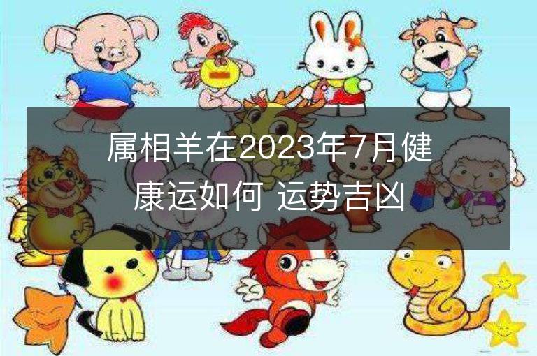 属相羊在2023年7月健康运如何 运势吉凶详解