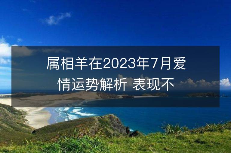 属相羊在2023年7月爱情运势解析 表现不错放心大胆地爱