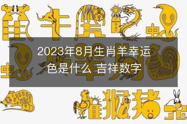 2023年8月生肖羊幸运色是什么 吉祥数字大揭秘