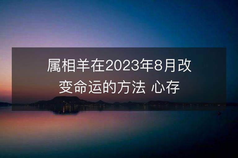 属相羊在2023年8月改变命运的方法 心存善良福报自来