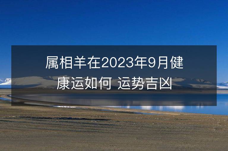 属相羊在2023年9月健康运如何 运势吉凶详解