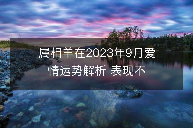 属相羊在2023年9月爱情运势解析 表现不错放心大胆地爱