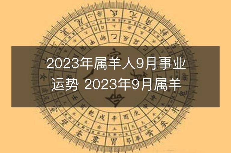 2023年属羊人9月事业运势 2023年9月属羊人事业运程详解