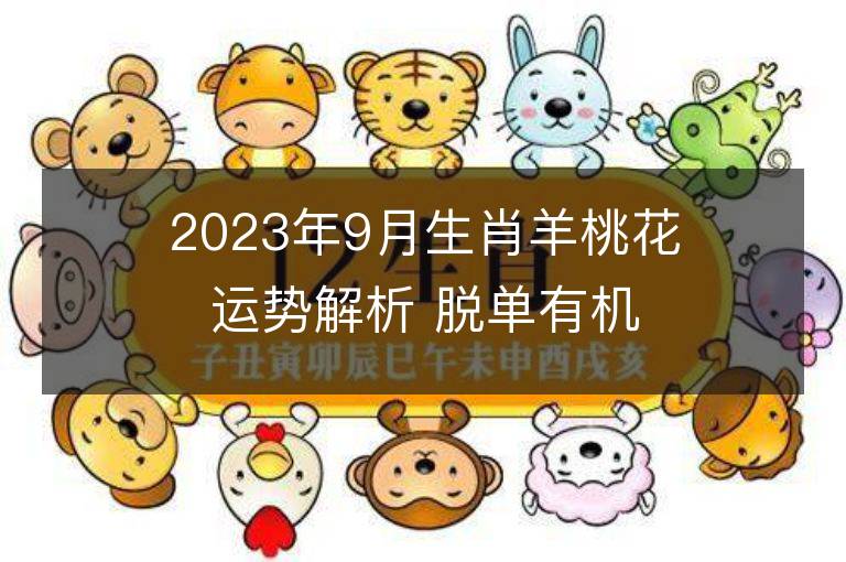 2023年9月生肖羊桃花运势解析 脱单有机会吗