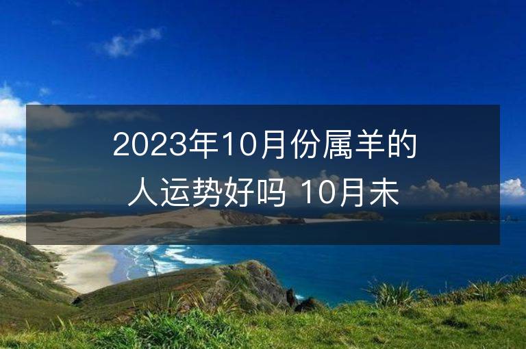 2023年10月份属羊的人运势好吗 10月未羊全面解说