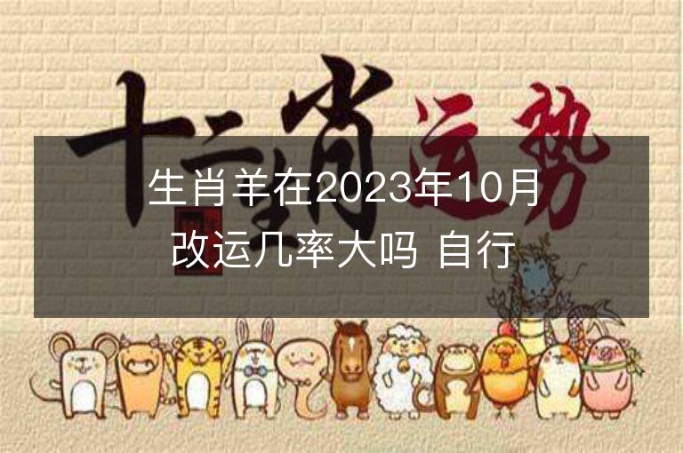 生肖羊在2023年10月改运几率大吗 自行改变命运的方法