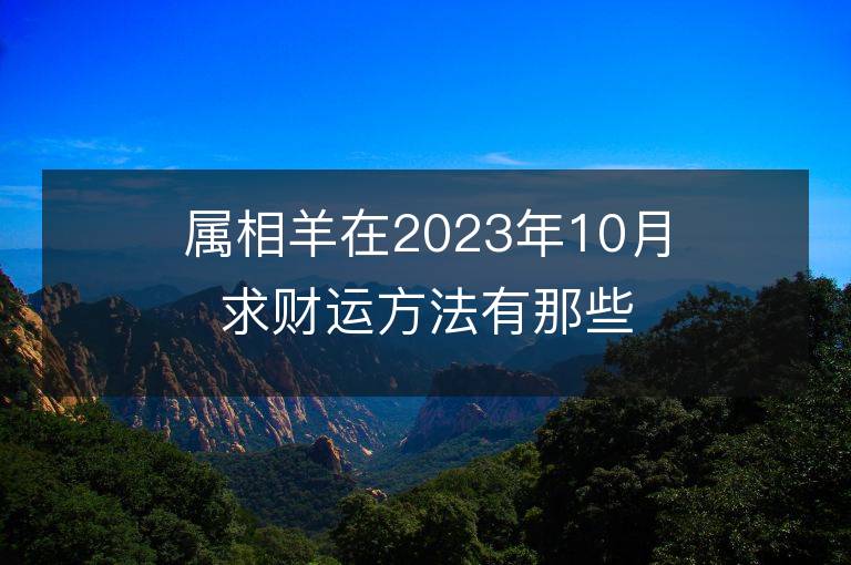 属相羊在2023年10月求财运方法有那些