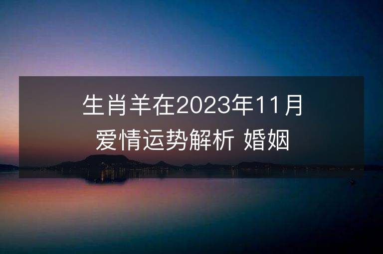 生肖羊在2023年11月爱情运势解析 婚姻感情有好转吗