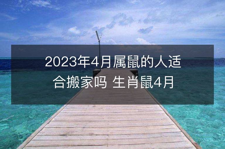 2023年4月属鼠的人适合搬家吗 生肖鼠4月搬迁好不好