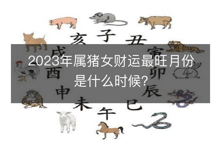 2023年属猪女财运最旺月份是什么时候？