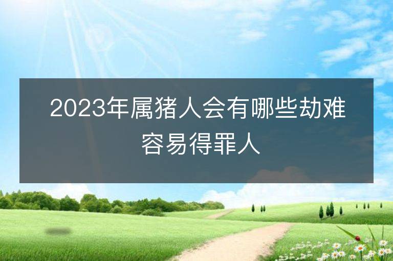 2023年属猪人会有哪些劫难 容易得罪人