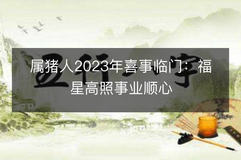 属猪人2023年喜事临门：福星高照事业顺心