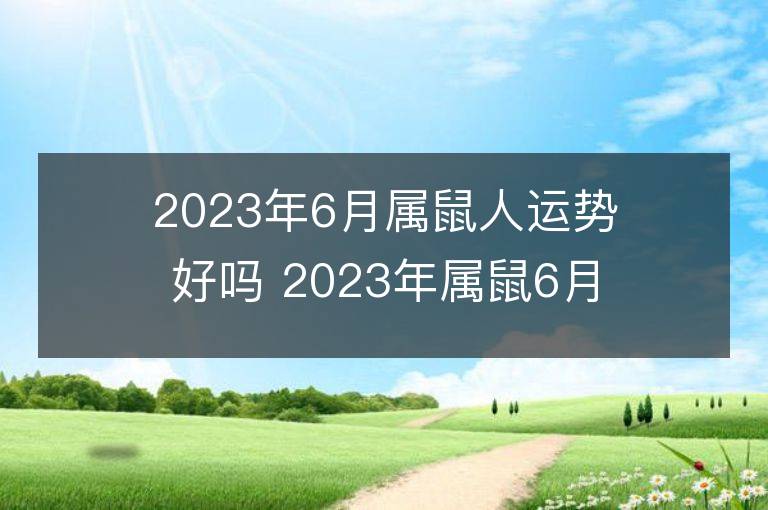 2023年6月属鼠人运势好吗 2023年属鼠6月运程如何