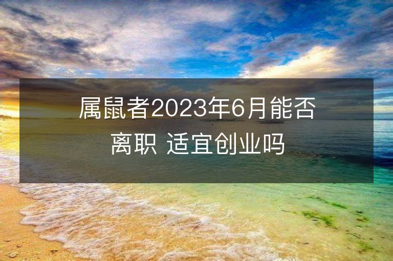 属鼠者2023年6月能否离职 适宜创业吗