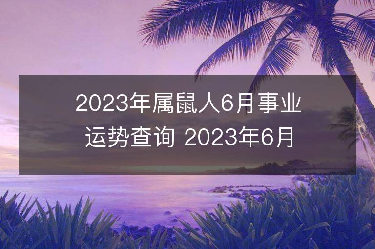 2023年属鼠人6月事业运势查询 2023年6月属鼠人事业运程详解