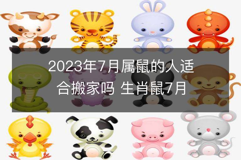 2023年7月属鼠的人适合搬家吗 生肖鼠7月搬迁好不好