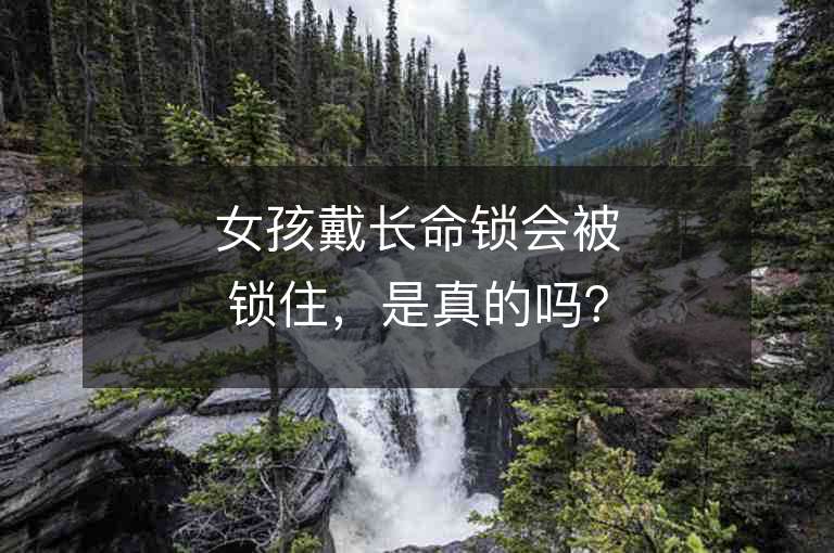 女孩戴长命锁会被锁住，是真的吗？——揭开长命锁的真实含义