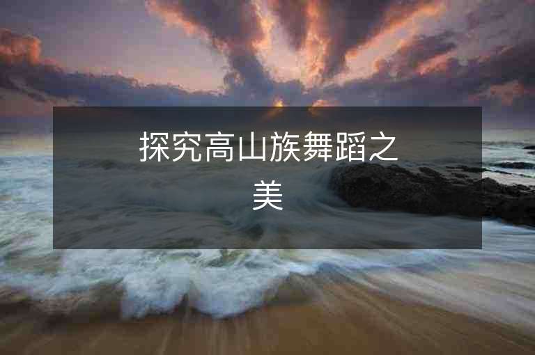 探究高山族舞蹈之美