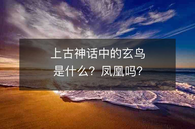 上古神话中的玄鸟是什么？凤凰吗？