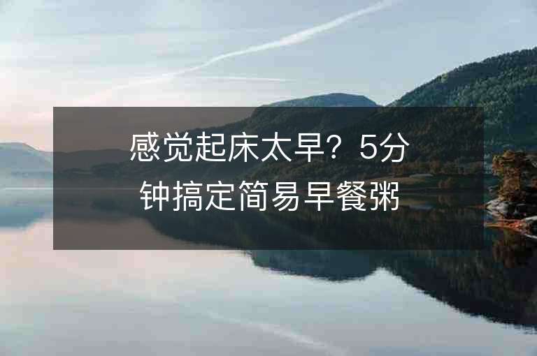 感觉起床太早？5分钟搞定简易早餐粥，再睡回笼觉！