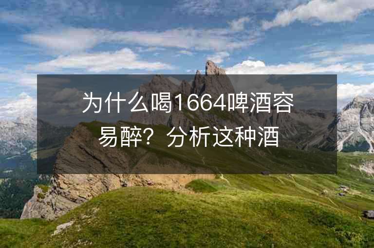 为什么喝1664啤酒容易醉？分析这种酒类的特点和原因