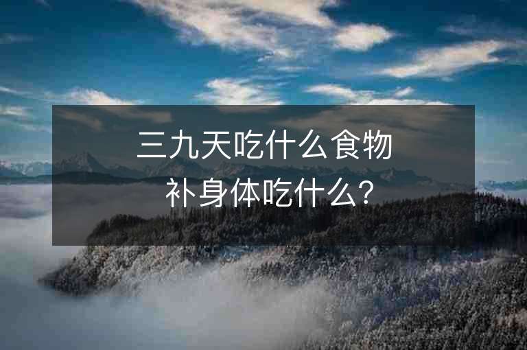 三九天吃什么食物 补身体吃什么？