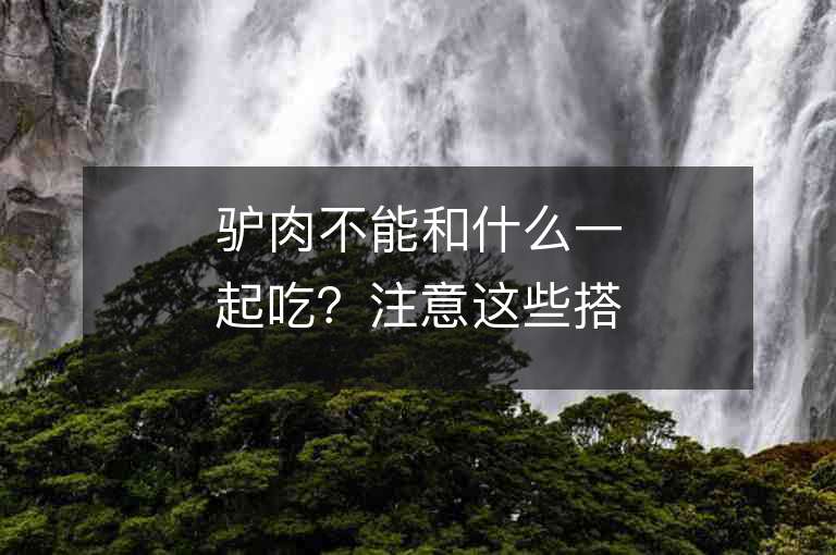 驴肉不能和什么一起吃？注意这些搭配，避免身体受损