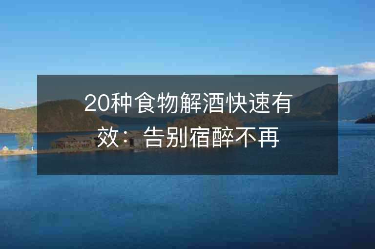 20种食物解酒快速有效：告别宿醉不再是难题