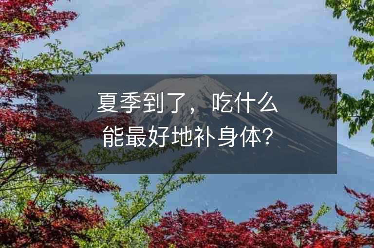 夏季到了，吃什么能最好地补身体？