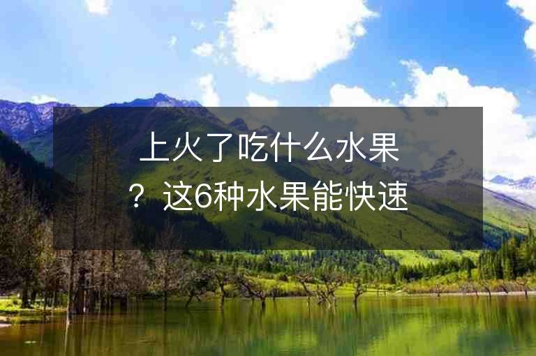 上火了吃什么水果？这6种水果能快速降火