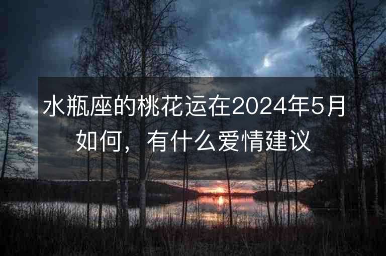 水瓶座的桃花运在2024年5月如何，有什么爱情建议