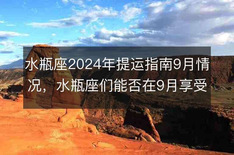 水瓶座2024年提运指南9月情况，水瓶座们能否在9月享受财富的满满回报