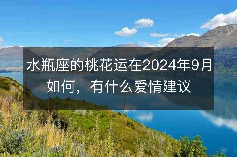 水瓶座的桃花运在2024年9月如何，有什么爱情建议