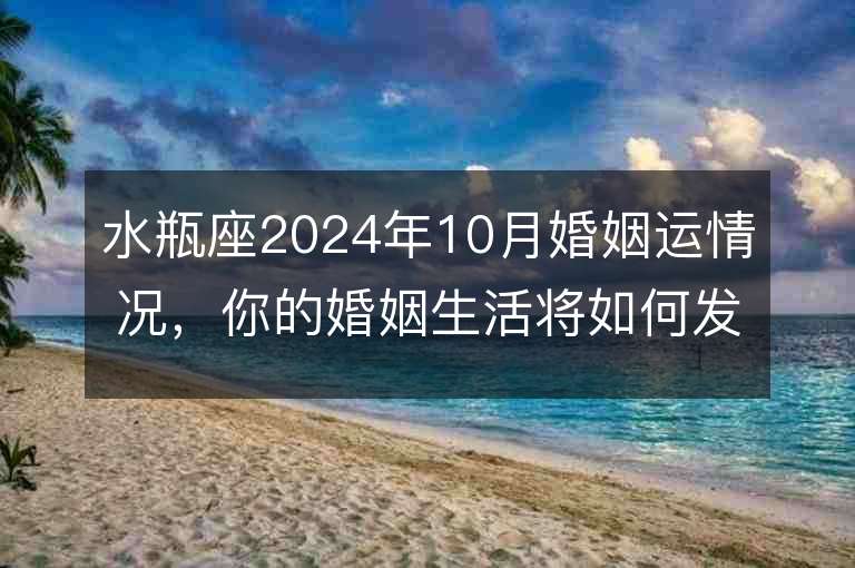 水瓶座2024年10月婚姻运情况，你的婚姻生活将如何发展