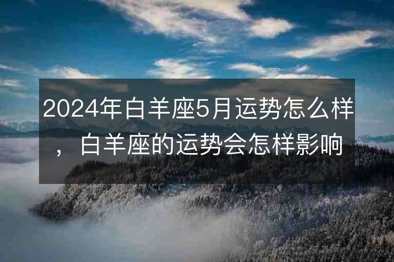 2024年白羊座5月运势怎么样，白羊座的运势会怎样影响他们的生活