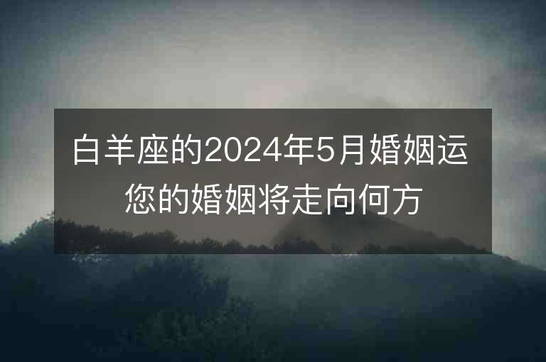 白羊座的2024年5月婚姻运 您的婚姻将走向何方