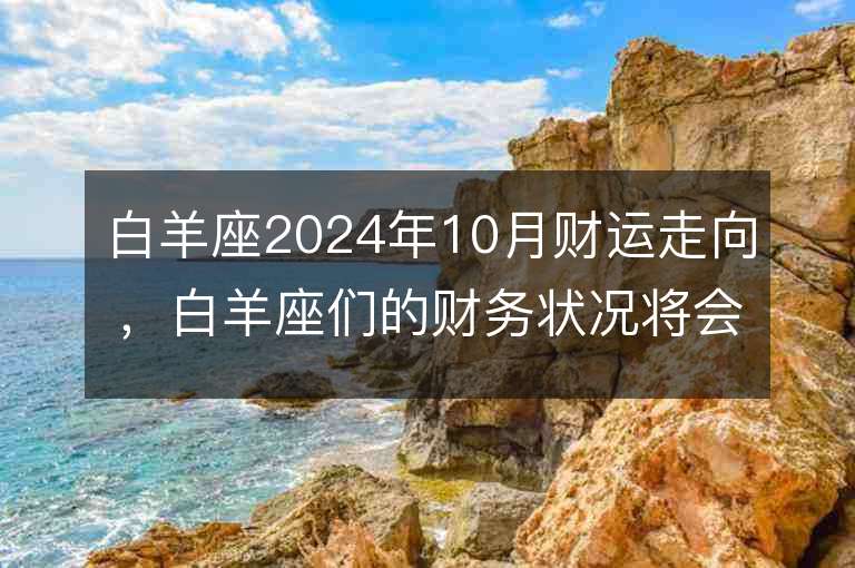 白羊座2024年10月财运走向，白羊座们的财务状况将会有何变化