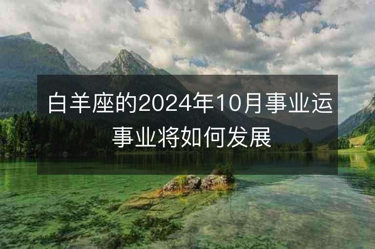 白羊座的2024年10月事业运 事业将如何发展