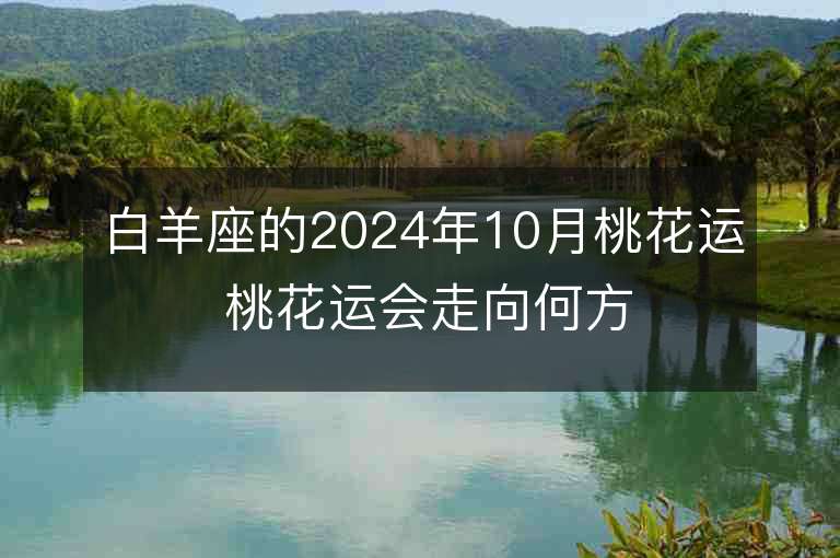 白羊座的2024年10月桃花运 桃花运会走向何方