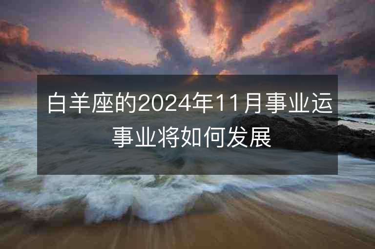 白羊座的2024年11月事业运 事业将如何发展