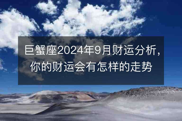 巨蟹座2024年9月财运分析，你的财运会有怎样的走势