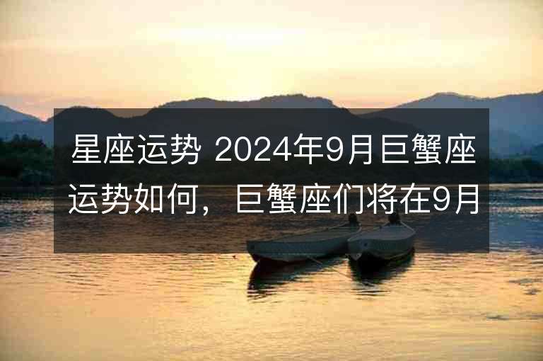 星座运势 2024年9月巨蟹座运势如何，巨蟹座们将在9月迎来什么样的挑战和机遇