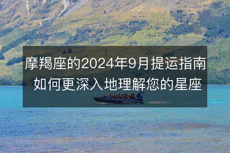 摩羯座的2024年9月提运指南 如何更深入地理解您的星座运势