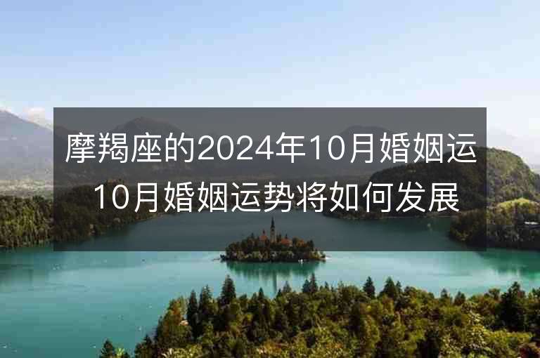 摩羯座的2024年10月婚姻运 10月婚姻运势将如何发展