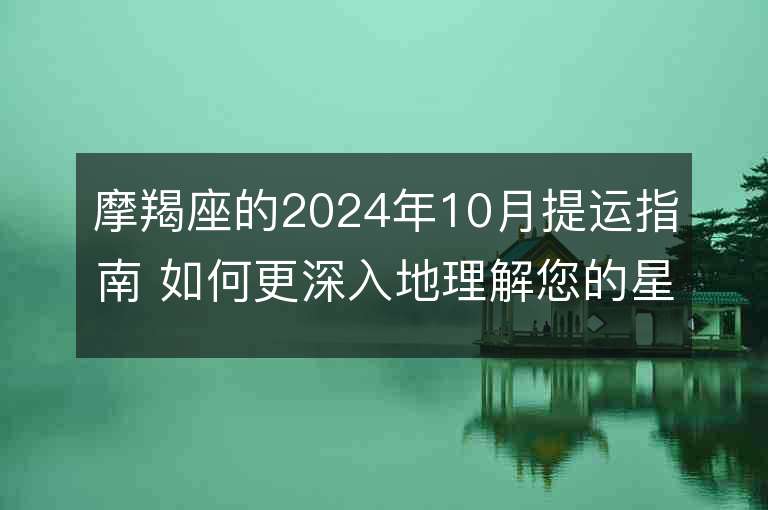 摩羯座的2024年10月提运指南 如何更深入地理解您的星座运势