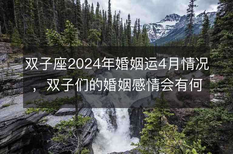 双子座2024年婚姻运4月情况，双子们的婚姻感情会有何发展