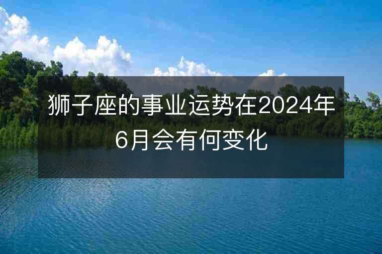 狮子座的事业运势在2024年6月会有何变化