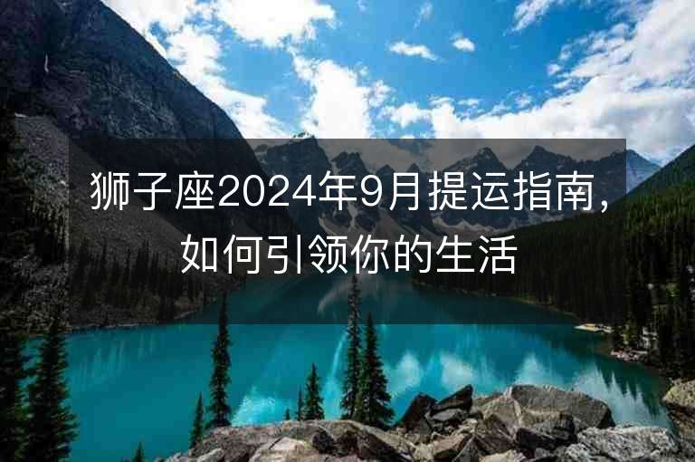 狮子座2024年9月提运指南，如何引领你的生活