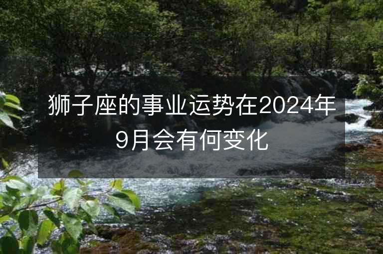 狮子座的事业运势在2024年9月会有何变化