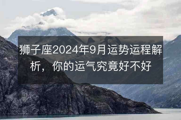 狮子座2024年9月运势运程解析，你的运气究竟好不好